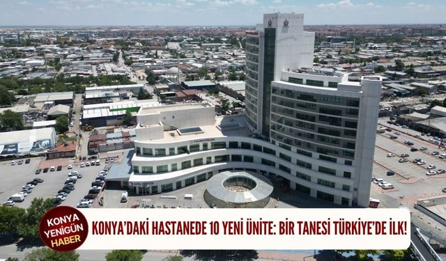 Konya’daki hastanede 10 yeni ünite: Bir tanesi Türkiye’de ilk