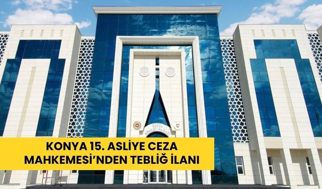 Konya 15. Asliye Ceza Mahkemesi’nden tebliğ ilanı