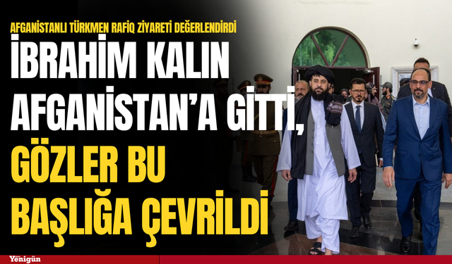 İbrahim Kalın Afganistan’a gitti, gözler bu başlığa çevrildi