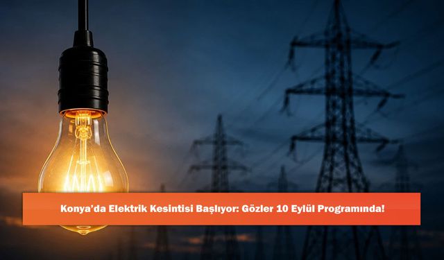 Konya’da Elektrik Kesintisi Başlıyor: Gözler 10 Eylül Programında!