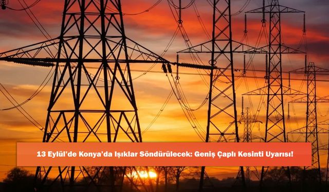 13 Eylül’de Konya’da Işıklar Söndürülecek: Geniş Çaplı Kesinti Uyarısı!