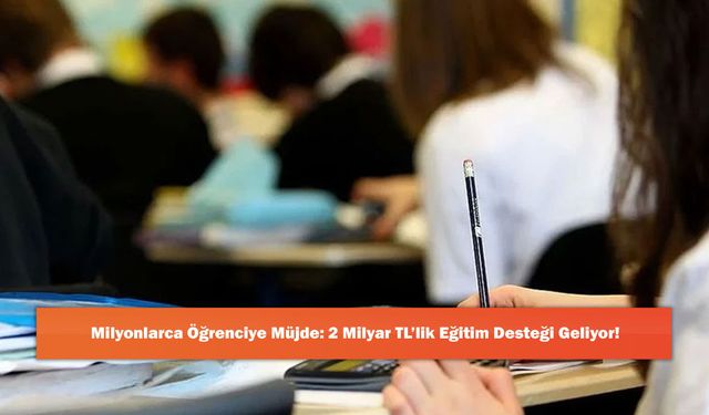 Milyonlarca Öğrenciye Müjde: 2 Milyar TL’lik Eğitim Desteği Geliyor!
