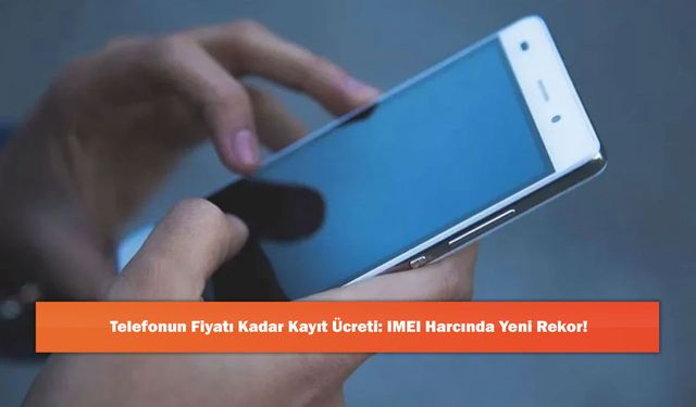 Telefonun Fiyatı Kadar Kayıt Ücreti: IMEI Harcında Yeni Rekor!