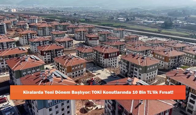 Kiralarda Yeni Dönem Başlıyor: TOKİ Konutlarında 10 Bin TL’lik Fırsat!