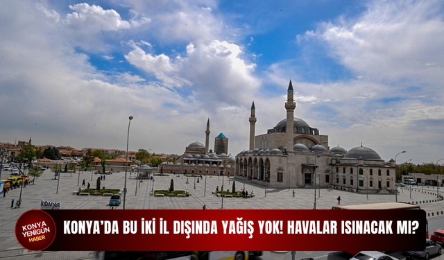 Konya’da bu iki il dışında yağış yok! Havalar ısınacak mı?
