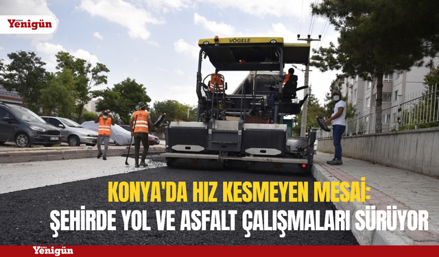 Konya'da hız kesmeyen mesai: şehirde yol ve asfalt çalışmaları sürüyor
