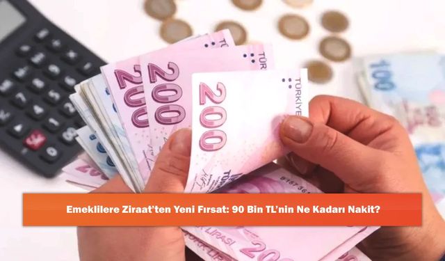 Emeklilere Ziraat’ten Yeni Fırsat: 90 Bin TL’nin Ne Kadarı Nakit?