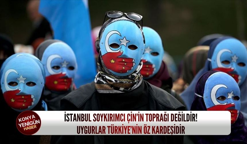 İstanbul soykırımcı Çin’in toprağı değildir! Uygurlar Türkiye’nin öz kardeşidir