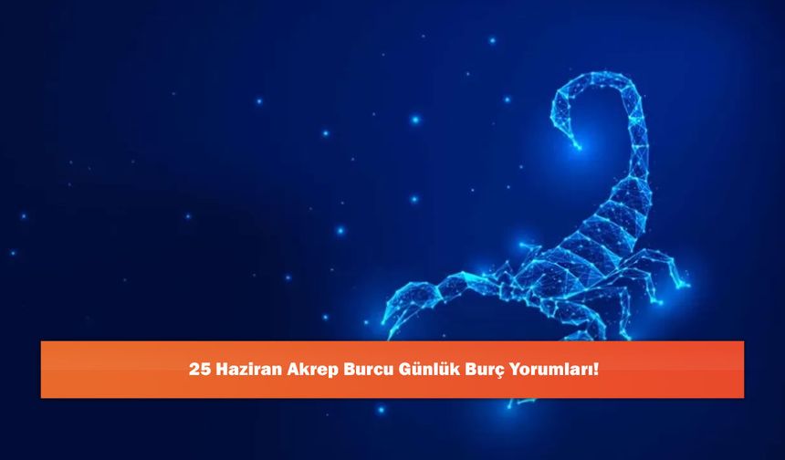 25 Haziran Akrep Burcu Günlük Burç Yorumları!