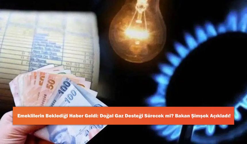Emeklilerin Beklediği Haber Geldi: Doğal Gaz Desteği Sürecek mi? Bakan Şimşek Açıkladı!