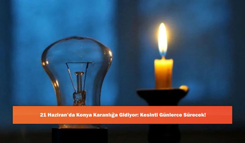 21 Haziran’da Konya Karanlığa Gidiyor: Kesinti Günlerce Sürecek!