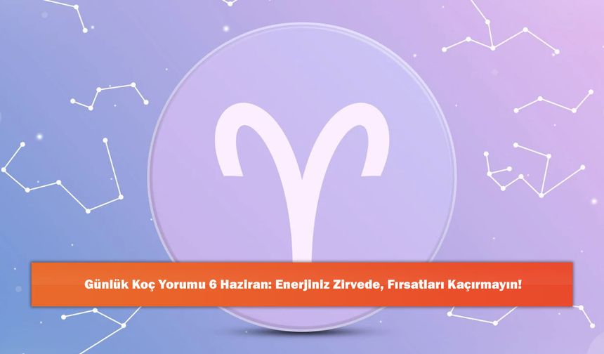 Günlük Koç Yorumu 6 Haziran: Enerjiniz Zirvede, Fırsatları Kaçırmayın!
