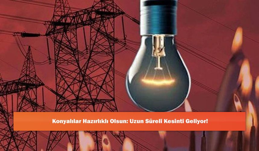 Konyalılar Hazırlıklı Olsun: Uzun Süreli Kesinti Geliyor!