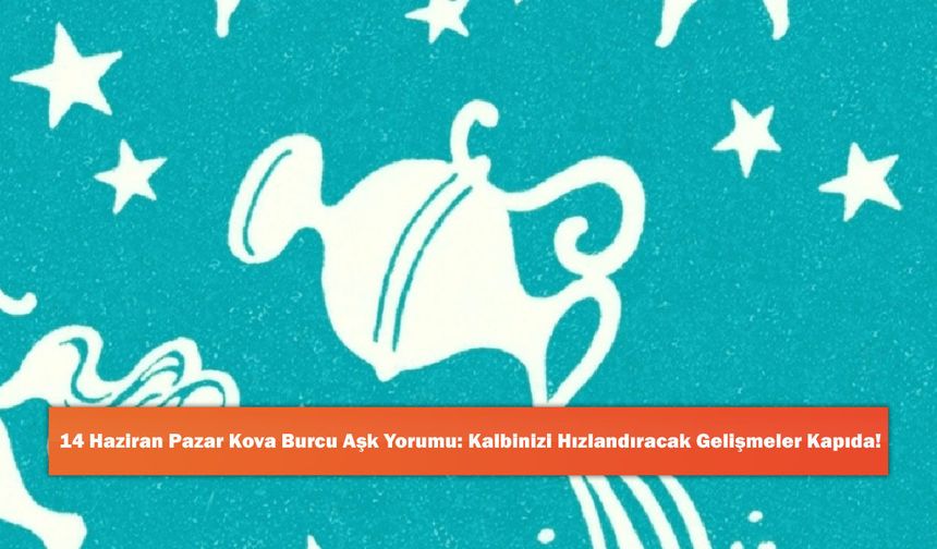 14 Haziran Pazar Kova Burcu Aşk Yorumu: Kalbinizi Hızlandıracak Gelişmeler Kapıda!