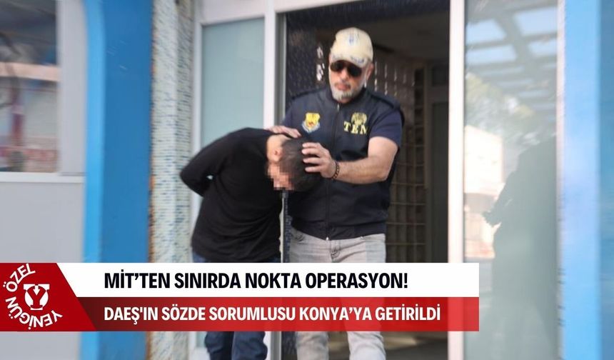 MİT’ten sınırda kritik operasyon: DAEŞ’in sözde üst düzey sorumlusu kıskıvrak yakalanarak Konya'ya getirildi!