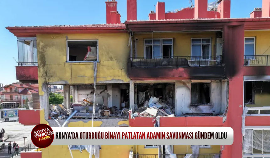 Konya'da oturduğu binayı patlatan adamın savunması gündem oldu