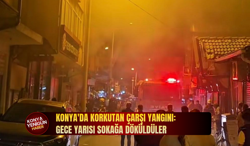 Konya'da korkutan çarşı yangını: Gece yarısı sokağa döküldüler