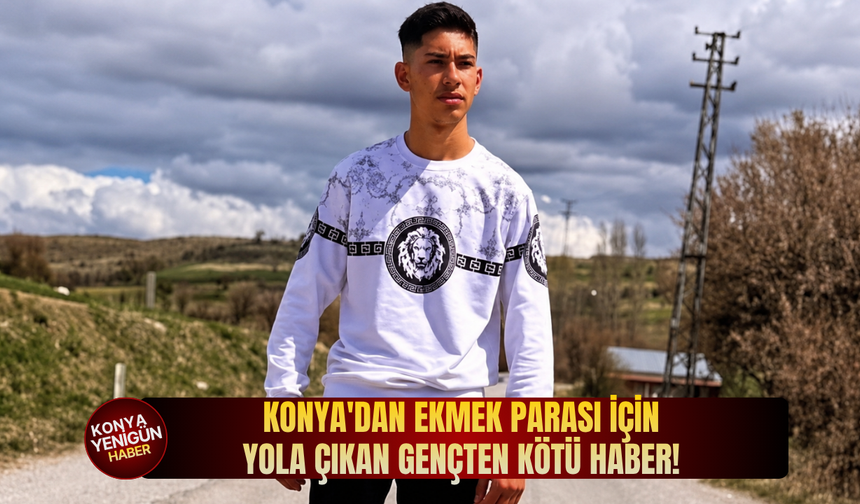Konya'dan ekmek parası için yola çıkan gençten kötü haber!