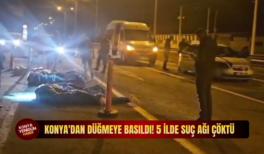 Konya'dan düğmeye basıldı! 5 ilde suç ağı çöktü