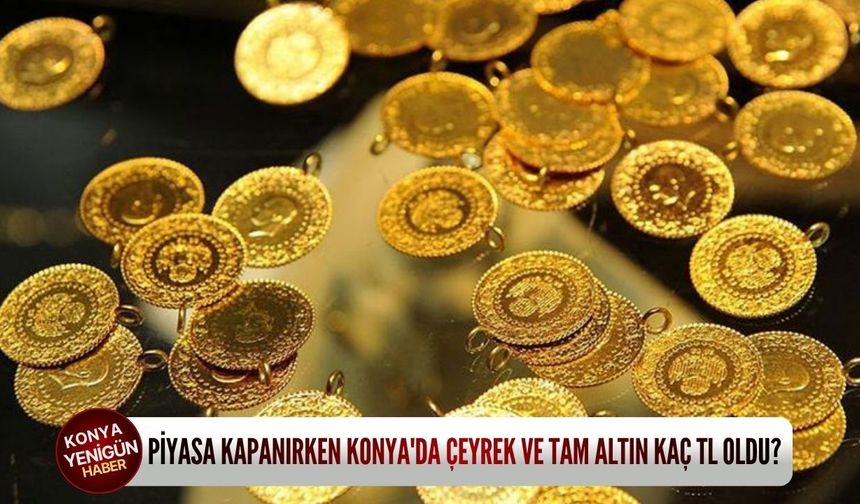 Piyasa kapanırken Konya'da çeyrek ve tam altın kaç TL oldu?