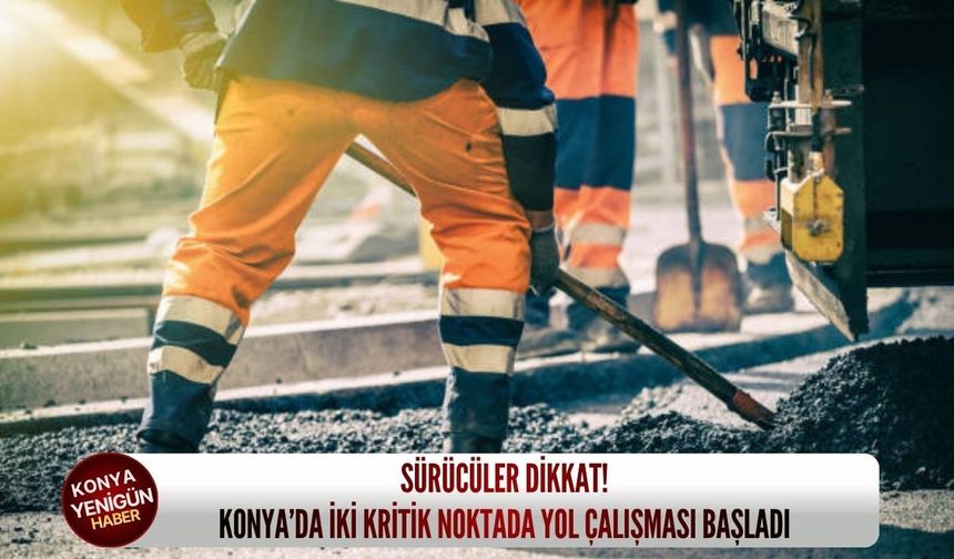 Sürücüler dikkat: Konya’da iki kritik noktada yol çalışması başladı!