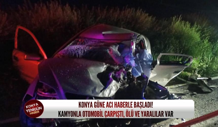 Konya güne acı haberle başladı: Kamyonla otomobil çarpıştı, ölü ve yaralılar var!
