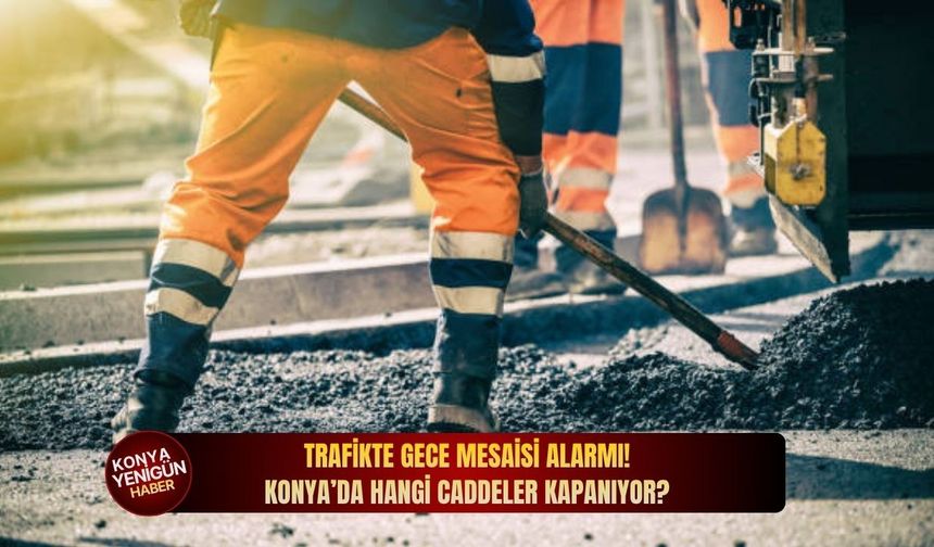Trafikte gece mesaisi alarmı! Konya’da hangi caddeler kapanıyor?
