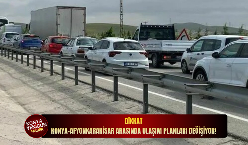 Dikkat: Konya-Afyonkarahisar arasında ulaşım planları değişiyor!