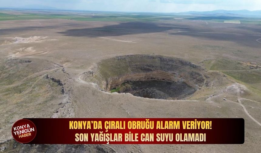Konya’da Çıralı obruğu alarm veriyor: Son yağışlar bile can suyu olamadı!
