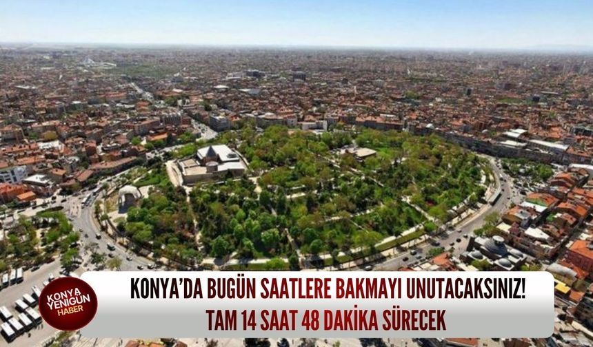 Konya’da bugün saatlere bakmayı unutacaksınız! Tam 14 saat 48 dakika sürecek