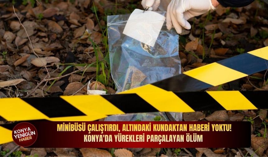 Minibüsü çalıştırdı, altındaki kundaktan haberi yoktu! Konya'da yürekleri parçalayan ölüm