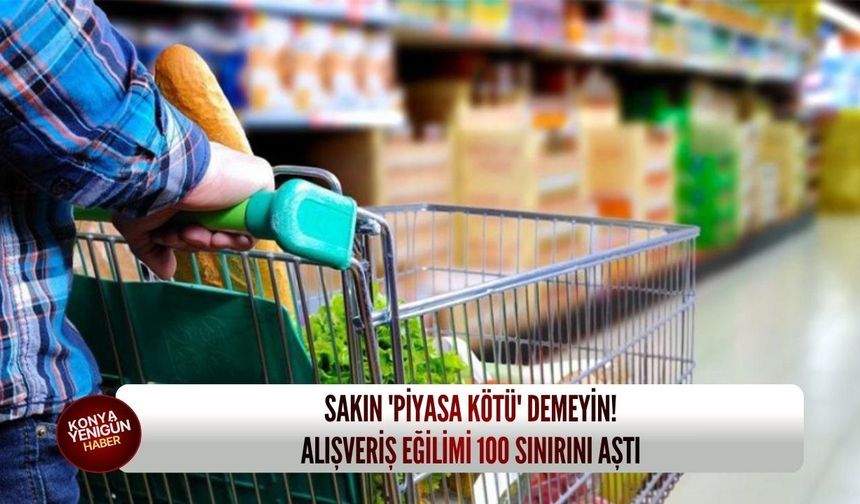 Sakın 'piyasa kötü' demeyin! Alışveriş eğilimi 100 sınırını aştı