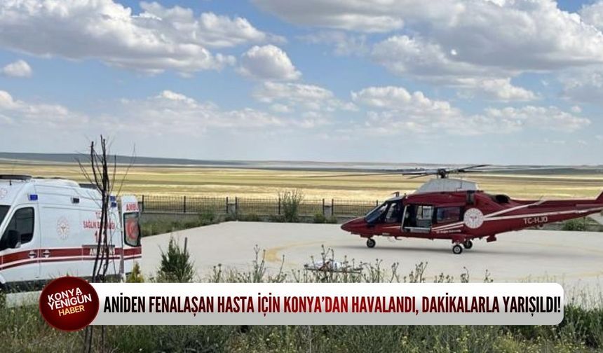 Aniden fenalaşan hasta için Konya’dan havalandı, dakikalarla yarışıldı!