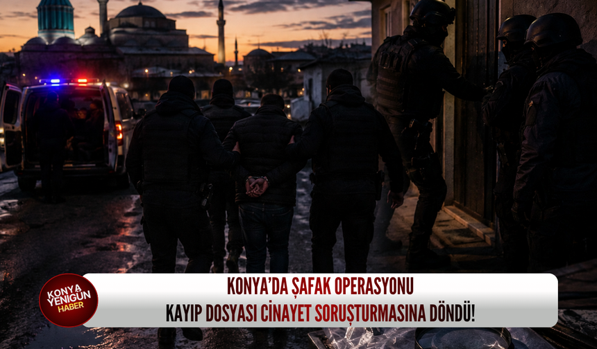 Konya’da şafak operasyonu: Kayıp dosyası cinayet soruşturmasına döndü!
