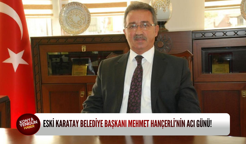 Eski Karatay Belediye Başkanı Mehmet Hançerli’nin acı günü!