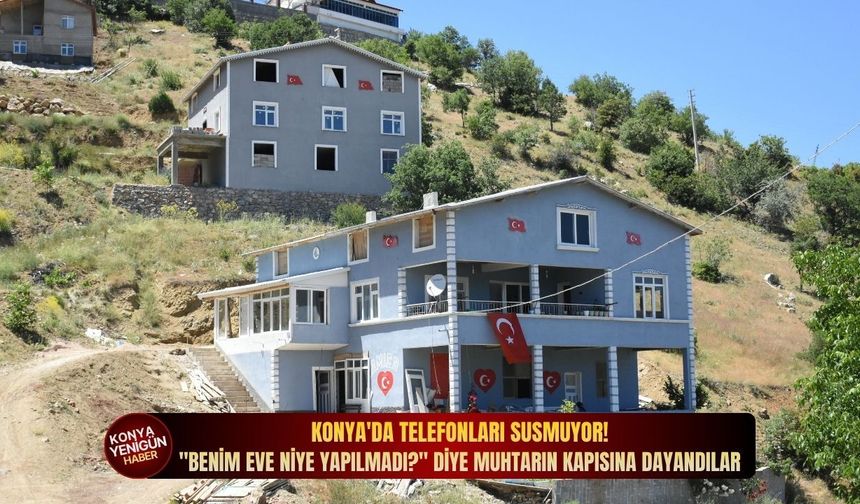 Konya'da telefonları susmuyor! "Benim eve niye yapılmadı?" diye muhtarın kapısına dayandılar
