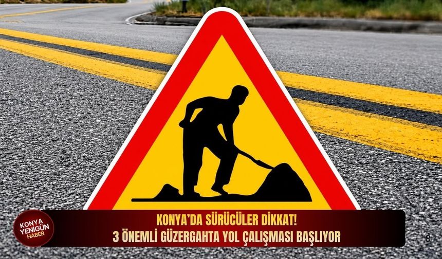 Konya’da sürücüler dikkat: 3 önemli güzergahta yol çalışması başlıyor!