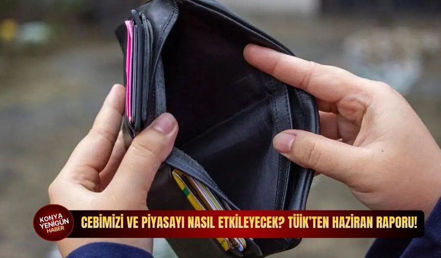 Cebimizi ve piyasayı nasıl etkileyecek? TÜİK’ten haziran raporu!