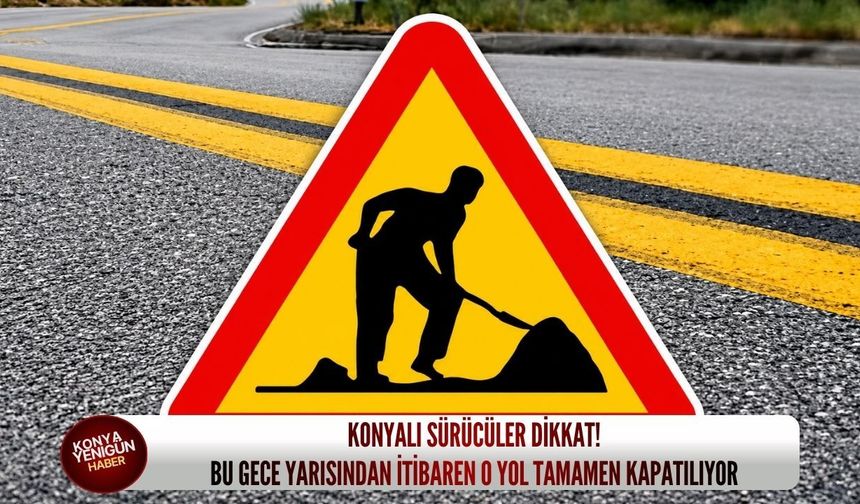 Konyalı sürücüler dikkat: Bu gece yarısından itibaren o yol tamamen kapatılıyor!