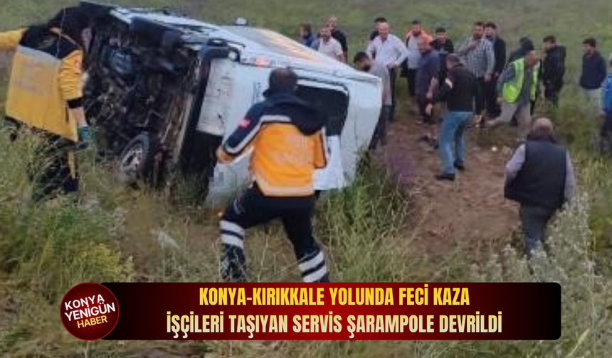Konya-Kırıkkale yolunda feci kaza: İşçileri taşıyan servis şarampole devrildi