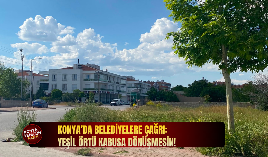 Konya’da yeşil örtü kabusa dönüşmesin: Belediyelere çağrı!