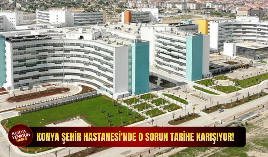 Konya Şehir Hastanesi'nde o sorun tarihe karışıyor!