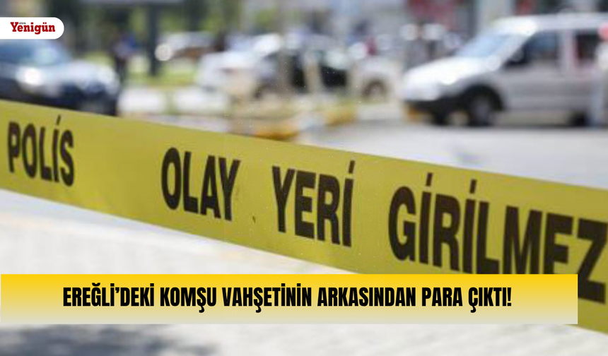 Ereğli’deki komşu vahşetinin arkasından para çıktı!