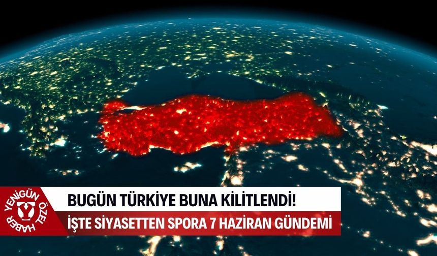 Bugün Türkiye buna kilitlendi! İşte siyasetten spora 7 Haziran gündemi