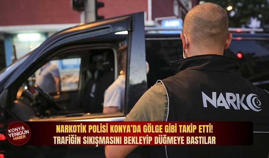 Narkotik polisi Konya’da gölge gibi takip etti: Trafiğin sıkışmasını bekleyip düğmeye bastılar!