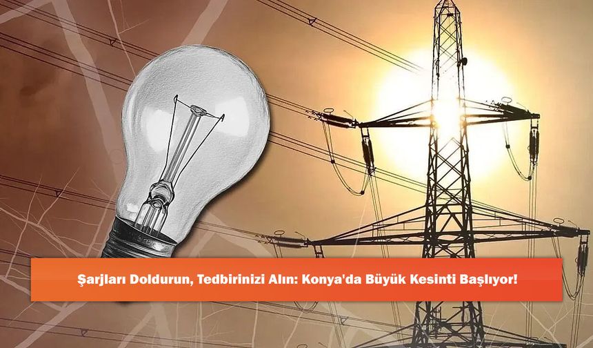 Şarjları Doldurun, Tedbirinizi Alın: Konya'da Büyük Kesinti Başlıyor!