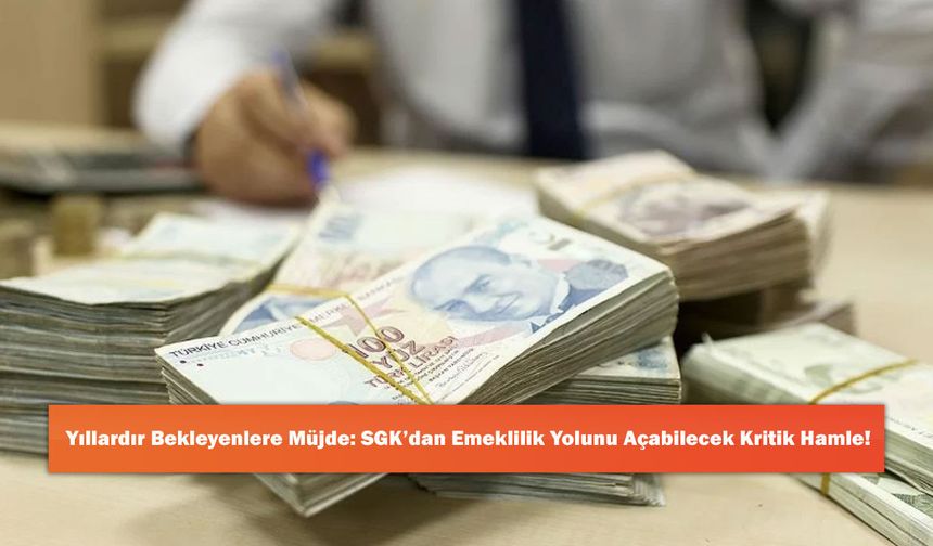 Yıllardır Bekleyenlere Müjde: SGK’dan Emeklilik Yolunu Açabilecek Kritik Hamle!