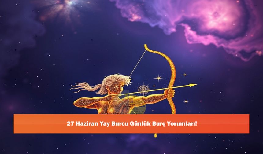 27 Haziran Yay Burcu Günlük Burç Yorumları!