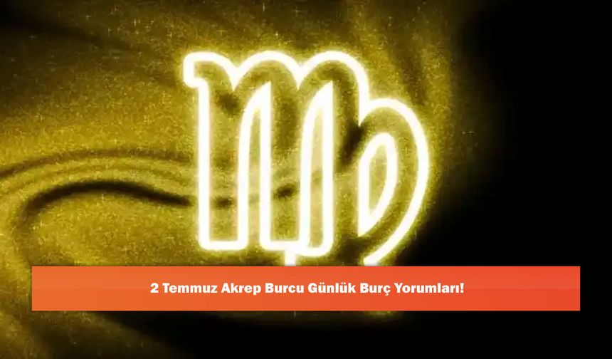 2 Temmuz Akrep Burcu Günlük Burç Yorumları!