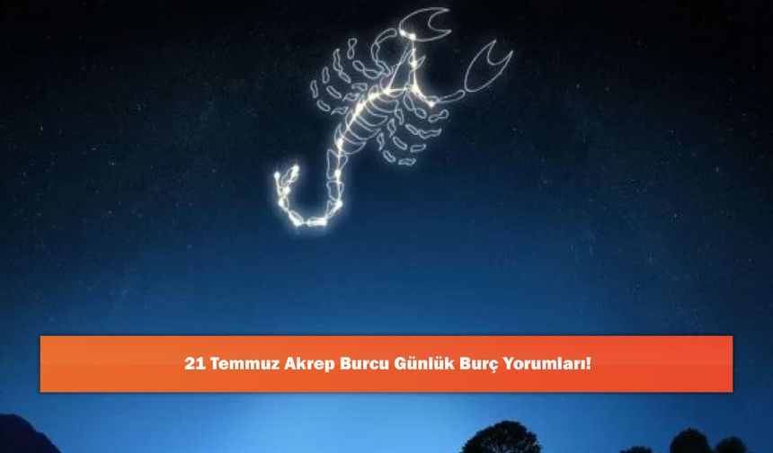 21 Temmuz Akrep Burcu Günlük Burç Yorumları!